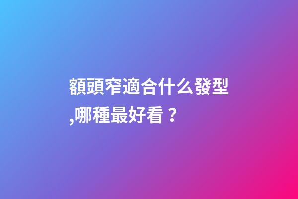額頭窄適合什么發型,哪種最好看？